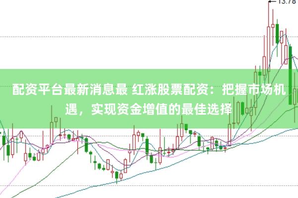 配资平台最新消息最 红涨股票配资：把握市场机遇，实现资金增值的最佳选择