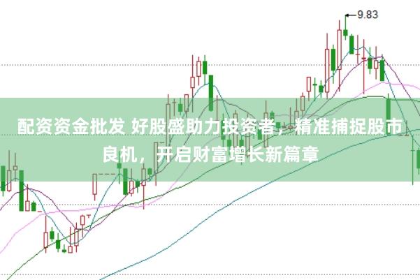 配资资金批发 好股盛助力投资者，精准捕捉股市良机，开启财富增长新篇章