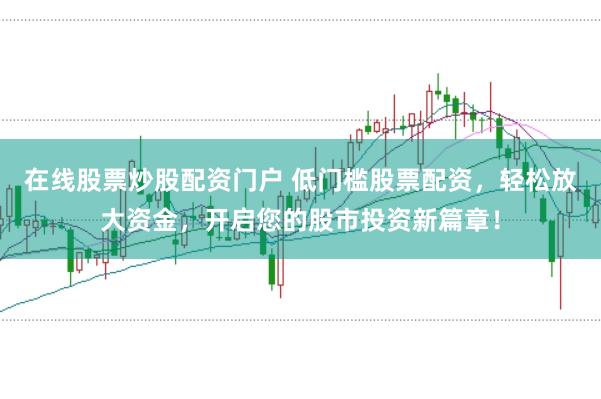 在线股票炒股配资门户 低门槛股票配资，轻松放大资金，开启您的股市投资新篇章！