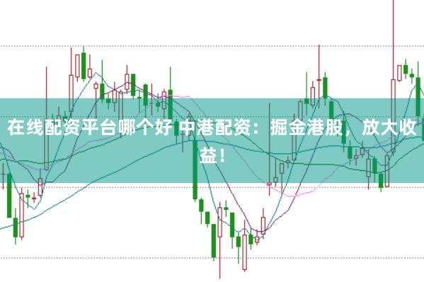 在线配资平台哪个好 中港配资：掘金港股，放大收益！