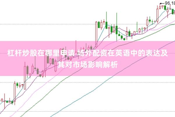 杠杆炒股在哪里申请 场外配资在英语中的表达及其对市场影响解析
