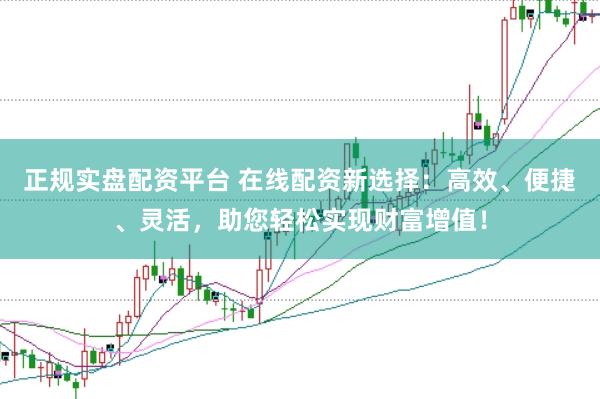 正规实盘配资平台 在线配资新选择：高效、便捷、灵活，助您轻松实现财富增值！