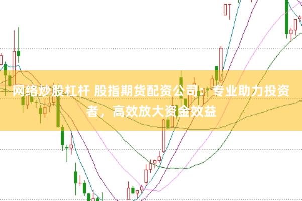 网络炒股杠杆 股指期货配资公司：专业助力投资者，高效放大资金效益