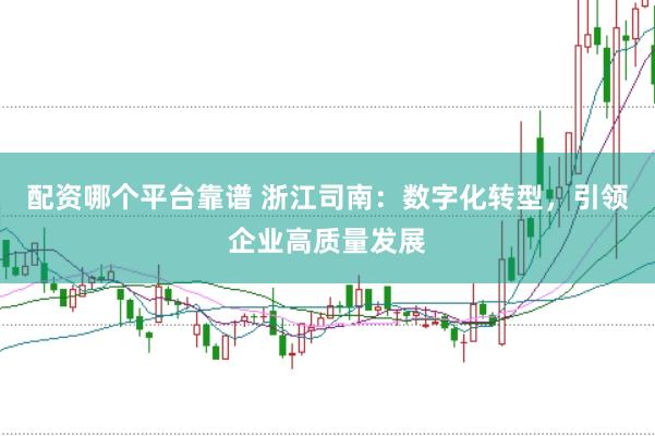 配资哪个平台靠谱 浙江司南：数字化转型，引领企业高质量发展