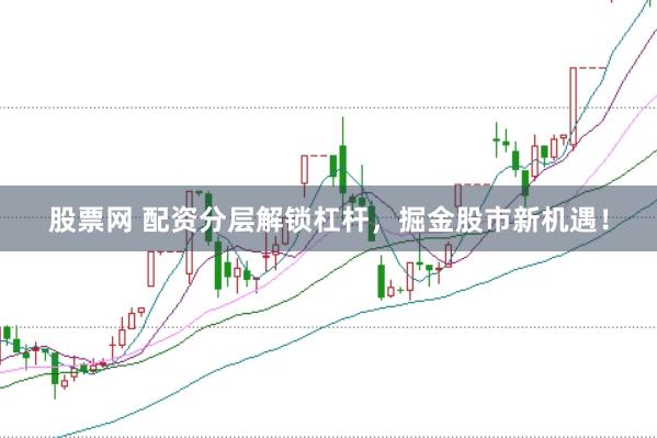 股票网 配资分层解锁杠杆，掘金股市新机遇！