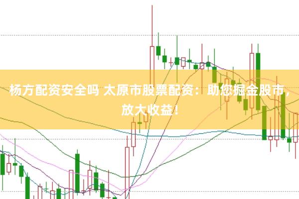 杨方配资安全吗 太原市股票配资：助您掘金股市，放大收益！