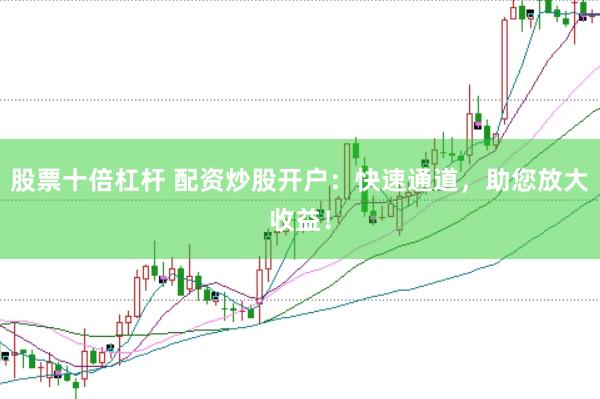 股票十倍杠杆 配资炒股开户：快速通道，助您放大收益！