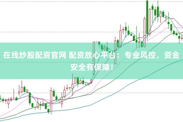 在线炒股配资官网 配资放心平台：专业风控，资金安全有保障！