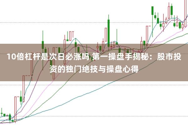 10倍杠杆是次日必涨吗 第一操盘手揭秘：股市投资的独门绝技与操盘心得