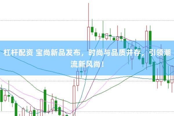 杠杆配资 宝尚新品发布，时尚与品质并存，引领潮流新风尚！