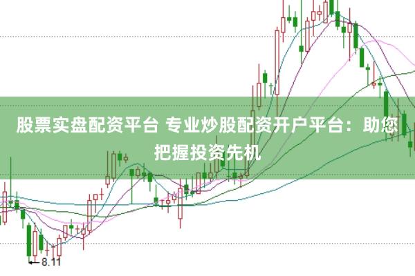 股票实盘配资平台 专业炒股配资开户平台：助您把握投资先机