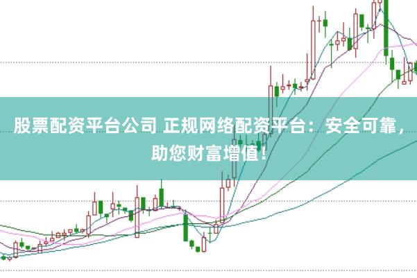 股票配资平台公司 正规网络配资平台：安全可靠，助您财富增值！