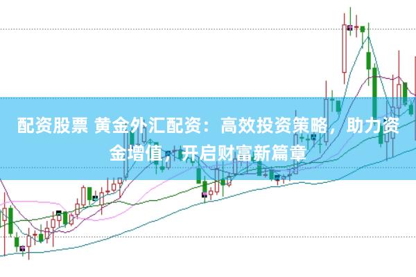 配资股票 黄金外汇配资：高效投资策略，助力资金增值，开启财富新篇章