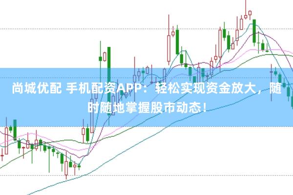 尚城优配 手机配资APP：轻松实现资金放大，随时随地掌握股市动态！