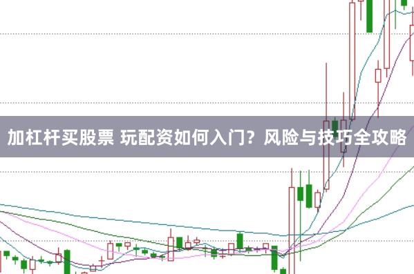 加杠杆买股票 玩配资如何入门？风险与技巧全攻略