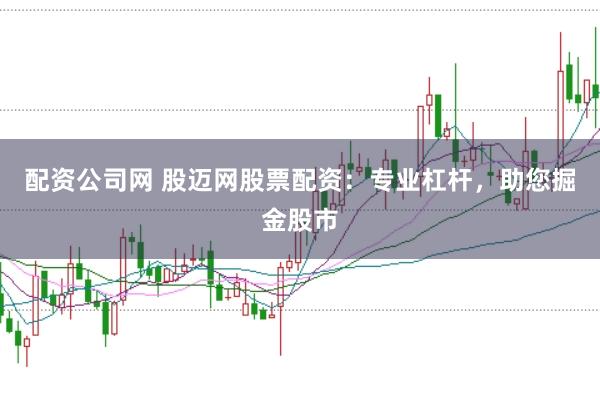 配资公司网 股迈网股票配资：专业杠杆，助您掘金股市