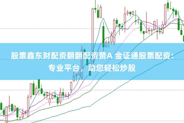 股票鑫东财配资翻翻配资赞A 金证通股票配资：专业平台，助您轻松炒股