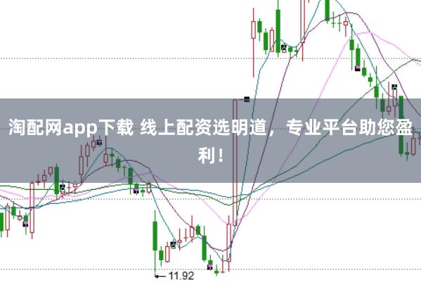 淘配网app下载 线上配资选明道，专业平台助您盈利！