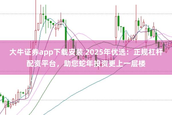 大牛证券app下载安装 2025年优选：正规杠杆配资平台，助您蛇年投资更上一层楼