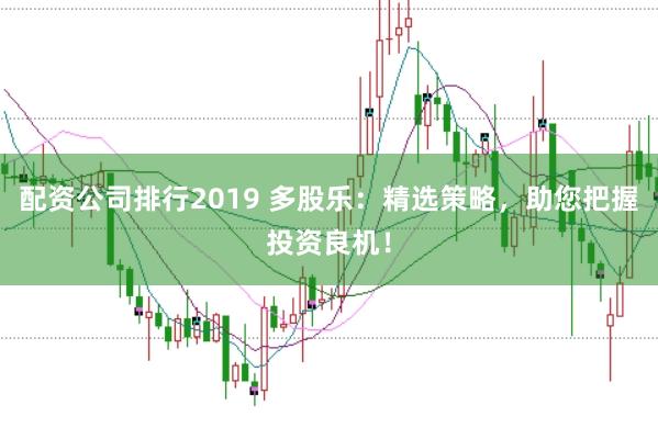 配资公司排行2019 多股乐：精选策略，助您把握投资良机！