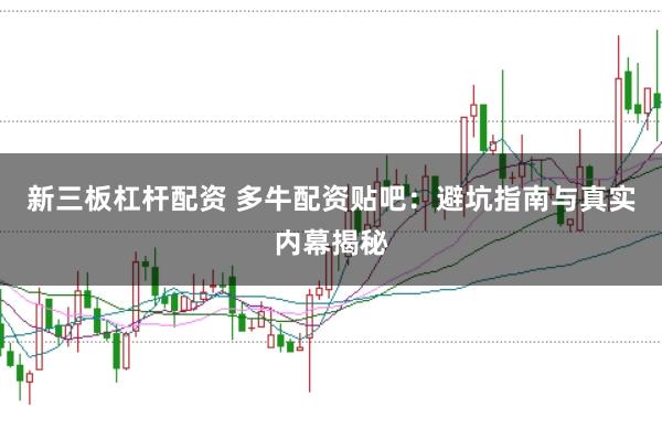 新三板杠杆配资 多牛配资贴吧：避坑指南与真实内幕揭秘