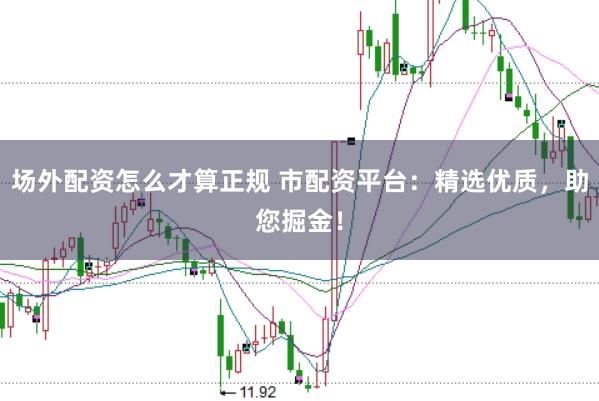 场外配资怎么才算正规 市配资平台：精选优质，助您掘金！