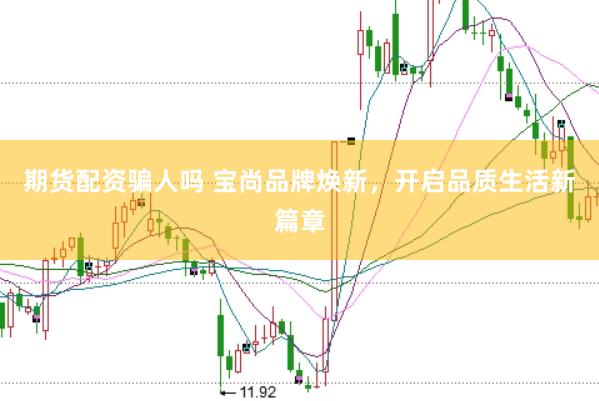 期货配资骗人吗 宝尚品牌焕新，开启品质生活新篇章