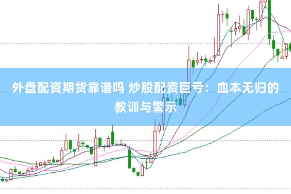 外盘配资期货靠谱吗 炒股配资巨亏：血本无归的教训与警示