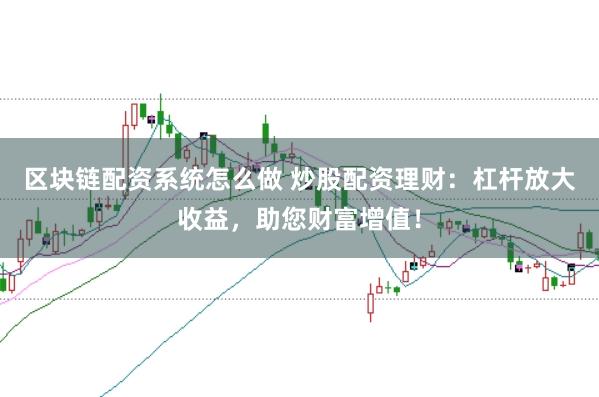 区块链配资系统怎么做 炒股配资理财：杠杆放大收益，助您财富增值！