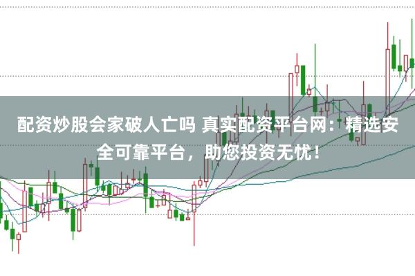 配资炒股会家破人亡吗 真实配资平台网：精选安全可靠平台，助您投资无忧！