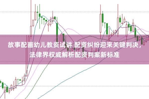 故事配画幼儿教资试讲 配资纠纷迎来关键判决，法律界权威解析配资判案新标准