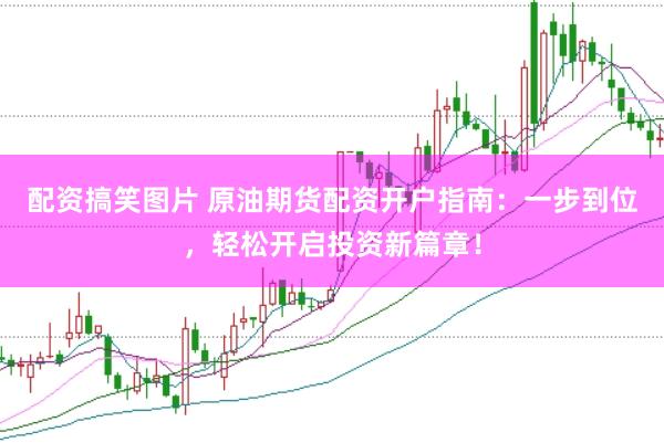 配资搞笑图片 原油期货配资开户指南：一步到位，轻松开启投资新篇章！