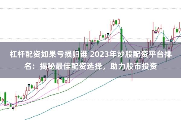 杠杆配资如果亏损归谁 2023年炒股配资平台排名：揭秘最佳配资选择，助力股市投资