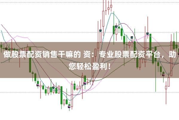 做股票配资销售干嘛的 资：专业股票配资平台，助您轻松盈利！