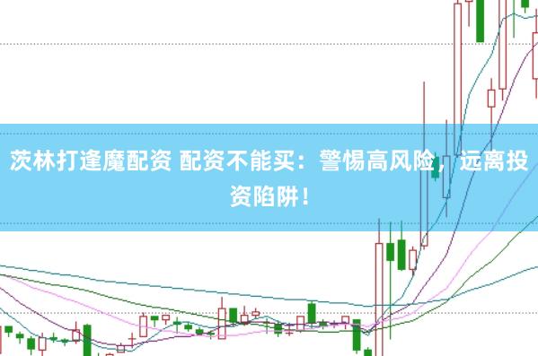 茨林打逢魔配资 配资不能买：警惕高风险，远离投资陷阱！