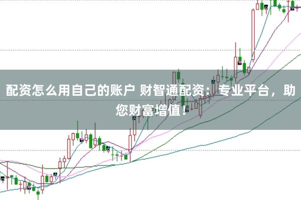 配资怎么用自己的账户 财智通配资：专业平台，助您财富增值！