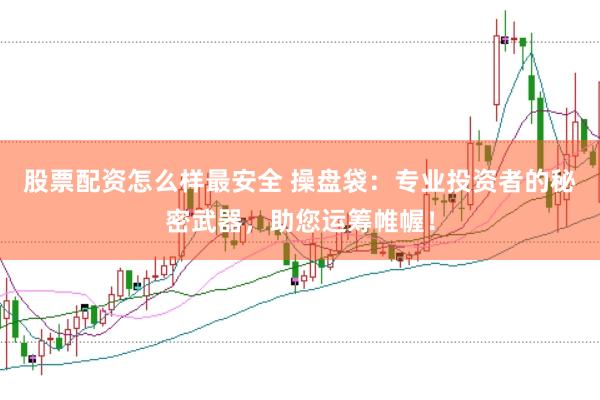 股票配资怎么样最安全 操盘袋：专业投资者的秘密武器，助您运筹帷幄！