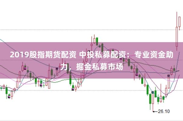 2019股指期货配资 中投私募配资：专业资金助力，掘金私募市场