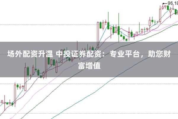 场外配资升温 中投证券配资：专业平台，助您财富增值