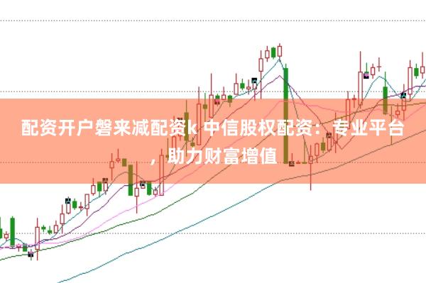 配资开户磐来减配资k 中信股权配资：专业平台，助力财富增值