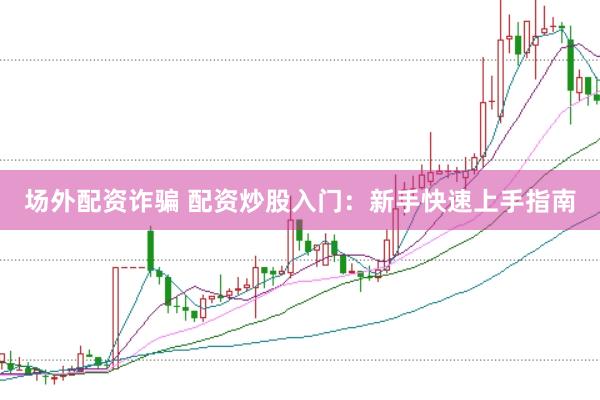 场外配资诈骗 配资炒股入门：新手快速上手指南