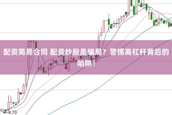配资简易合同 配资炒股是骗局？警惕高杠杆背后的陷阱！