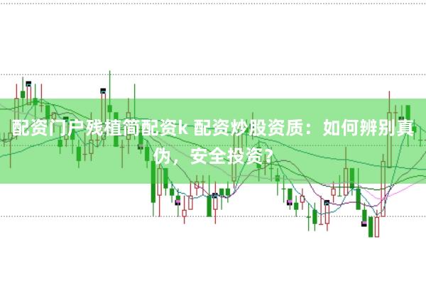 配资门户残植简配资k 配资炒股资质：如何辨别真伪，安全投资？