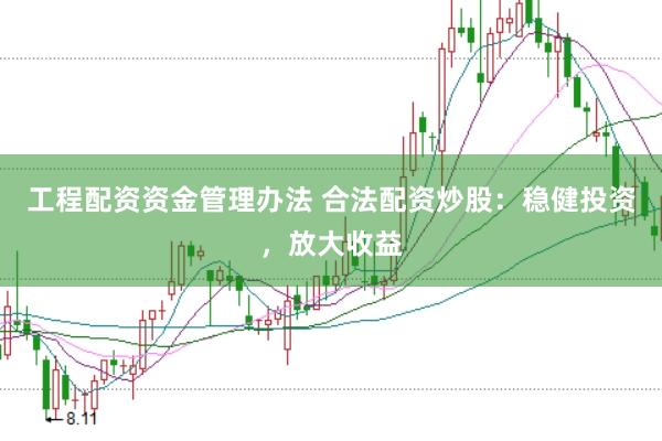 工程配资资金管理办法 合法配资炒股：稳健投资，放大收益