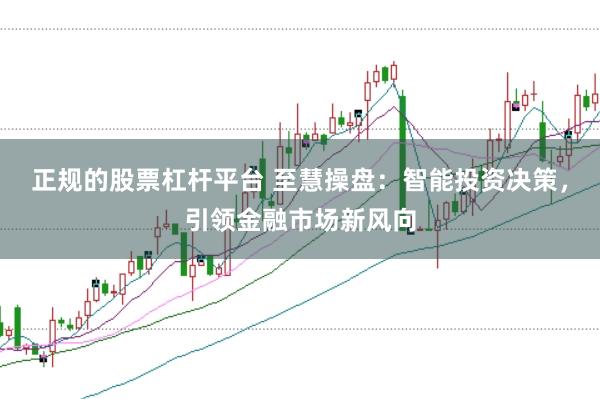 正规的股票杠杆平台 至慧操盘：智能投资决策，引领金融市场新风向