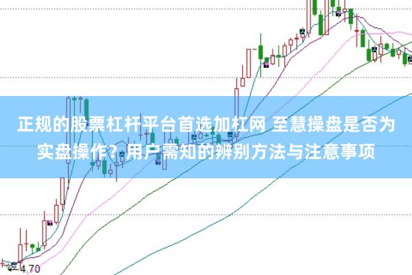 正规的股票杠杆平台首选加杠网 至慧操盘是否为实盘操作？用户需知的辨别方法与注意事项