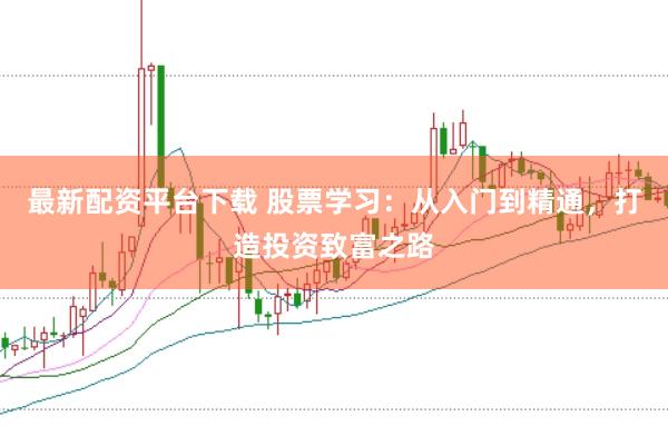 最新配资平台下载 股票学习：从入门到精通，打造投资致富之路