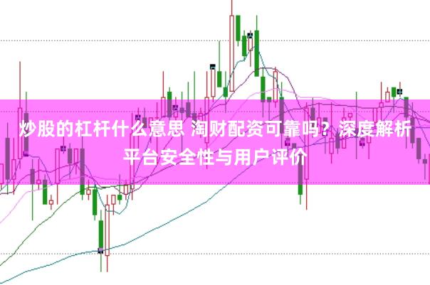 炒股的杠杆什么意思 淘财配资可靠吗？深度解析平台安全性与用户评价