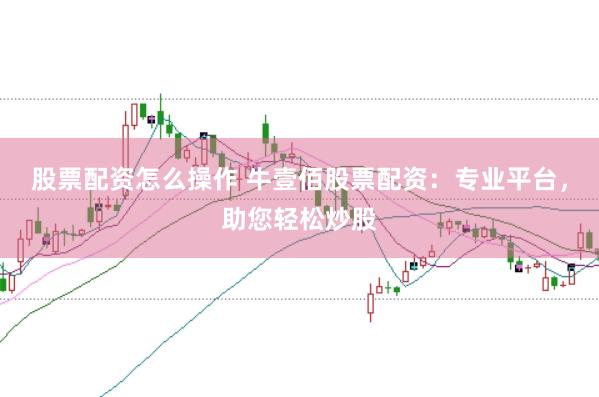 股票配资怎么操作 牛壹佰股票配资：专业平台，助您轻松炒股