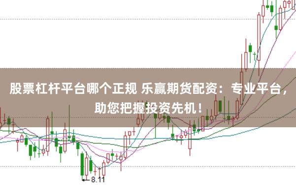 股票杠杆平台哪个正规 乐赢期货配资：专业平台，助您把握投资先机！